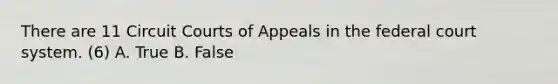 There are 11 Circuit Courts of Appeals in the federal court system. (6) A. True B. False