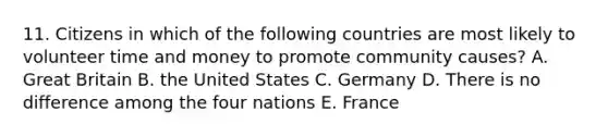 11. Citizens in which of the following countries are most likely to volunteer time and money to promote community causes? A. Great Britain B. the United States C. Germany D. There is no difference among the four nations E. France