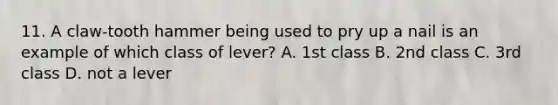 11. A claw-tooth hammer being used to pry up a nail is an example of which class of lever? A. 1st class B. 2nd class C. 3rd class D. not a lever