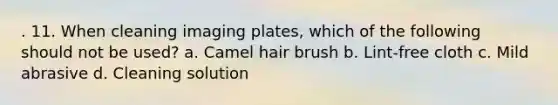 . 11. When cleaning imaging plates, which of the following should not be used? a. Camel hair brush b. Lint-free cloth c. Mild abrasive d. Cleaning solution