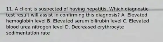 11. A client is suspected of having hepatitis. Which diagnostic test result will assist in confirming this diagnosis? A. Elevated hemoglobin level B. Elevated serum bilirubin level C. Elevated blood urea nitrogen level D. Decreased erythrocyte sedimentation rate