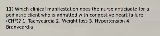 11) Which clinical manifestation does the nurse anticipate for a pediatric client who is admitted with congestive heart failure (CHF)? 1. Tachycardia 2. Weight loss 3. Hypertension 4. Bradycardia