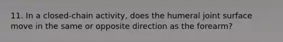 11. In a closed-chain activity, does the humeral joint surface move in the same or opposite direction as the forearm?