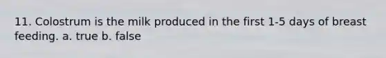 11. Colostrum is the milk produced in the first 1-5 days of breast feeding. a. true b. false