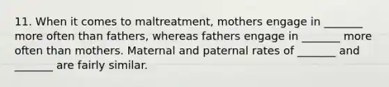 11. When it comes to maltreatment, mothers engage in _______ more often than fathers, whereas fathers engage in _______ more often than mothers. Maternal and paternal rates of _______ and _______ are fairly similar.