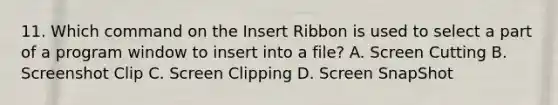 11. Which command on the Insert Ribbon is used to select a part of a program window to insert into a file? A. Screen Cutting B. Screenshot Clip C. Screen Clipping D. Screen SnapShot