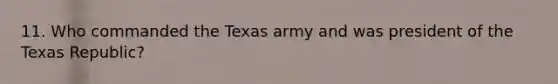 11. Who commanded the Texas army and was president of the Texas Republic?