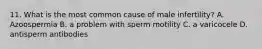 11. What is the most common cause of male infertility? A. Azoospermia B. a problem with sperm motility C. a varicocele D. antisperm antibodies