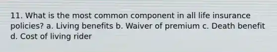 11. What is the most common component in all life insurance policies? a. Living benefits b. Waiver of premium c. Death benefit d. Cost of living rider