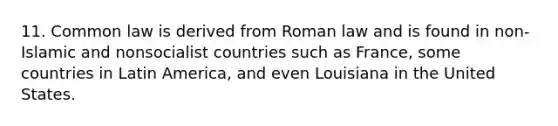 11. Common law is derived from Roman law and is found in non-Islamic and nonsocialist countries such as France, some countries in Latin America, and even Louisiana in the United States.