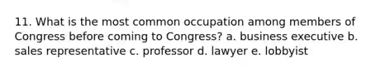 11. What is the most common occupation among members of Congress before coming to Congress? a. business executive b. sales representative c. professor d. lawyer e. lobbyist