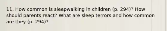 11. How common is sleepwalking in children (p. 294)? How should parents react? What are sleep terrors and how common are they (p. 294)?