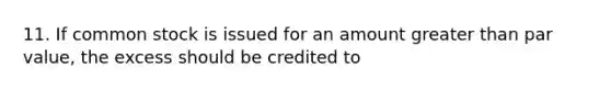 11. If common stock is issued for an amount greater than par value, the excess should be credited to