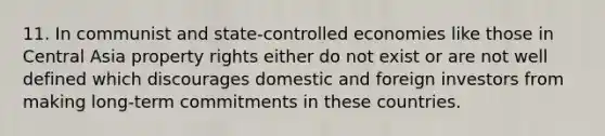 11. In communist and state-controlled economies like those in Central Asia property rights either do not exist or are not well defined which discourages domestic and foreign investors from making long-term commitments in these countries.