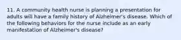 11. A community health nurse is planning a presentation for adults will have a family history of Alzheimer's disease. Which of the following behaviors for the nurse include as an early manifestation of Alzheimer's disease?