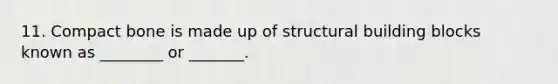 11. Compact bone is made up of structural building blocks known as ________ or _______.