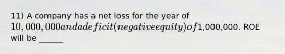 11) A company has a net loss for the year of 10,000,000 and a deficit (negative equity) of1,000,000. ROE will be ______