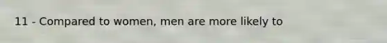 11 - Compared to women, men are more likely to