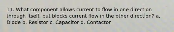 11. What component allows current to flow in one direction through itself, but blocks current flow in the other direction? a. Diode b. Resistor c. Capacitor d. Contactor