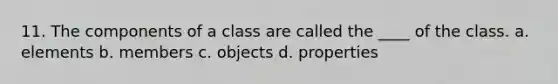 11. The components of a class are called the ____ of the class. a. elements b. members c. objects d. properties