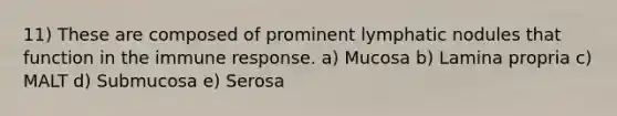 11) These are composed of prominent lymphatic nodules that function in the immune response. a) Mucosa b) Lamina propria c) MALT d) Submucosa e) Serosa