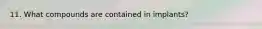 11. What compounds are contained in implants?