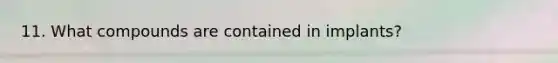 11. What compounds are contained in implants?