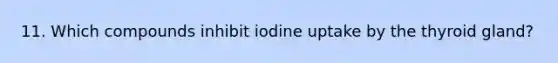 11. Which compounds inhibit iodine uptake by the thyroid gland?