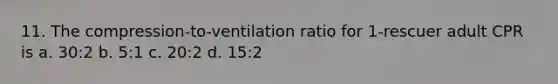 11. The compression-to-ventilation ratio for 1-rescuer adult CPR is a. 30:2 b. 5:1 c. 20:2 d. 15:2