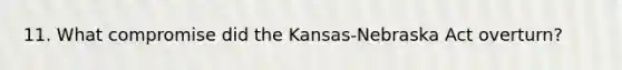 11. What compromise did the Kansas-Nebraska Act overturn?