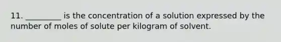 11. _________ is the concentration of a solution expressed by the number of moles of solute per kilogram of solvent.