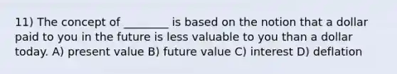 11) The concept of ________ is based on the notion that a dollar paid to you in the future is less valuable to you than a dollar today. A) present value B) future value C) interest D) deflation