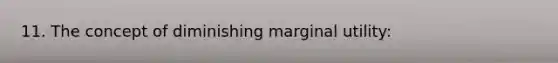 11. The concept of diminishing marginal utility: