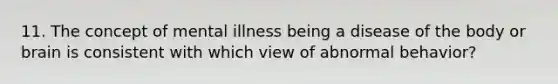 11. The concept of mental illness being a disease of the body or brain is consistent with which view of abnormal behavior?