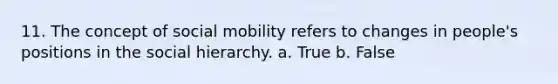 11. The concept of social mobility refers to changes in people's positions in the social hierarchy. a. True b. False