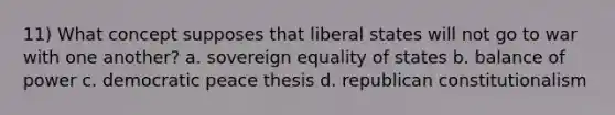 11) What concept supposes that liberal states will not go to war with one another? a. sovereign equality of states b. balance of power c. democratic peace thesis d. republican constitutionalism