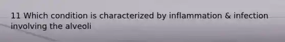 11 Which condition is characterized by inflammation & infection involving the alveoli
