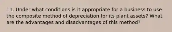 11. Under what conditions is it appropriate for a business to use the composite method of depreciation for its plant assets? What are the advantages and disadvantages of this method?