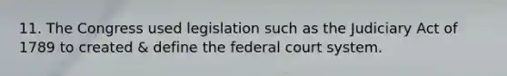 11. The Congress used legislation such as the Judiciary Act of 1789 to created & define the federal court system.