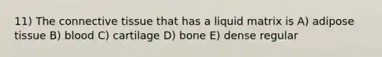 11) The connective tissue that has a liquid matrix is A) adipose tissue B) blood C) cartilage D) bone E) dense regular