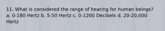 11. What is considered the range of hearing for human beings? a. 0-180 Hertz b. 5-50 Hertz c. 0-1200 Decibels d. 20-20,000 Hertz