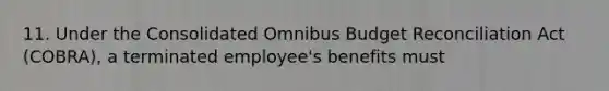 11. Under the Consolidated Omnibus Budget Reconciliation Act (COBRA), a terminated employee's benefits must