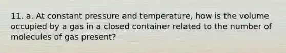 11. a. At constant pressure and temperature, how is the volume occupied by a gas in a closed container related to the number of molecules of gas present?