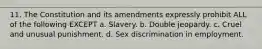 11. The Constitution and its amendments expressly prohibit ALL of the following EXCEPT a. Slavery. b. Double jeopardy. c. Cruel and unusual punishment. d. Sex discrimination in employment.