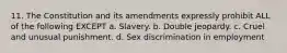 11. The Constitution and its amendments expressly prohibit ALL of the following EXCEPT a. Slavery. b. Double jeopardy. c. Cruel and unusual punishment. d. Sex discrimination in employment