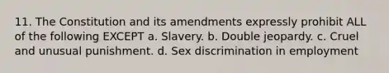 11. The Constitution and its amendments expressly prohibit ALL of the following EXCEPT a. Slavery. b. Double jeopardy. c. Cruel and unusual punishment. d. Sex discrimination in employment