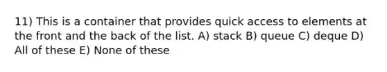 11) This is a container that provides quick access to elements at the front and the back of the list. A) stack B) queue C) deque D) All of these E) None of these