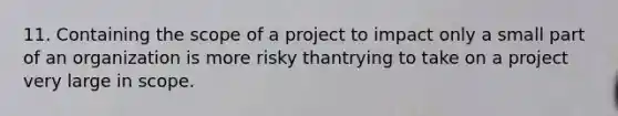 11. Containing the scope of a project to impact only a small part of an organization is more risky thantrying to take on a project very large in scope.