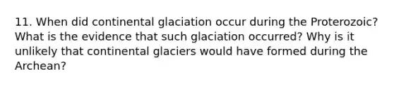 11. When did continental glaciation occur during the Proterozoic? What is the evidence that such glaciation occurred? Why is it unlikely that continental glaciers would have formed during the Archean?