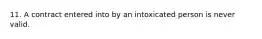 11. A contract entered into by an intoxicated person is never valid.